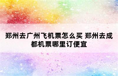 郑州去广州飞机票怎么买 郑州去成都机票哪里订便宜